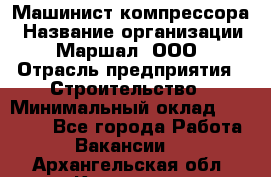 Машинист компрессора › Название организации ­ Маршал, ООО › Отрасль предприятия ­ Строительство › Минимальный оклад ­ 30 000 - Все города Работа » Вакансии   . Архангельская обл.,Коряжма г.